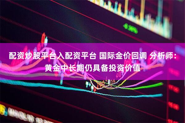 配资炒股平台入配资平台 国际金价回调 分析师：黄金中长期仍具备投资价值