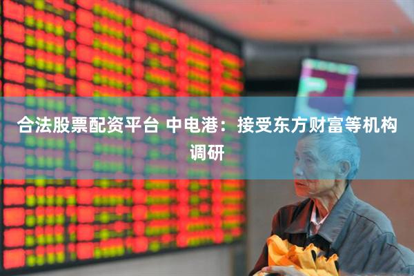 合法股票配资平台 中电港：接受东方财富等机构调研