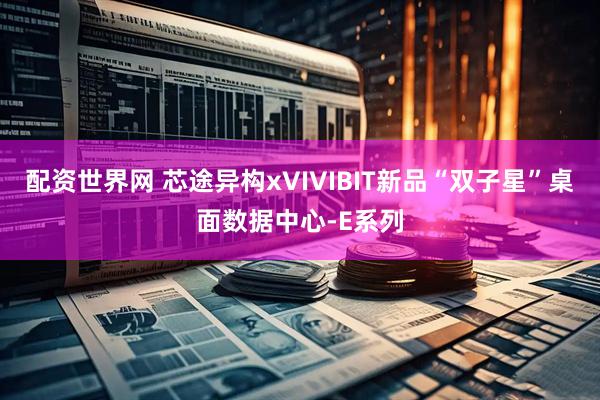 配资世界网 芯途异构xVIVIBIT新品“双子星”桌面数据中心-E系列