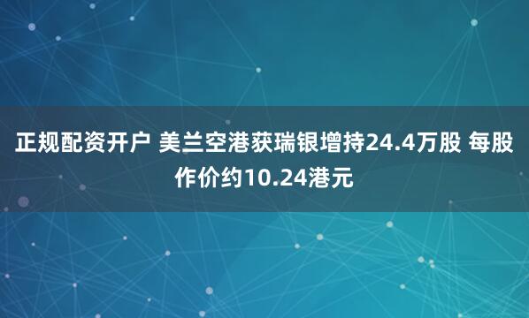 正规配资开户 美兰空港获瑞银增持24.4万股 每股作价约10.24港元