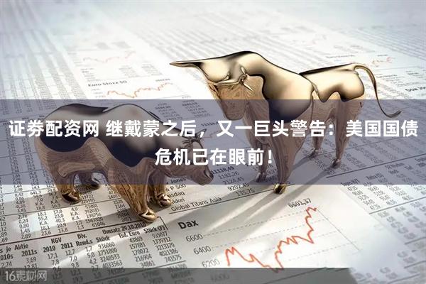 证劵配资网 继戴蒙之后，又一巨头警告：美国国债危机已在眼前！