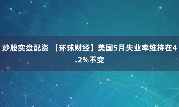 炒股实盘配资 【环球财经】美国5月失业率维持在4.2%不变