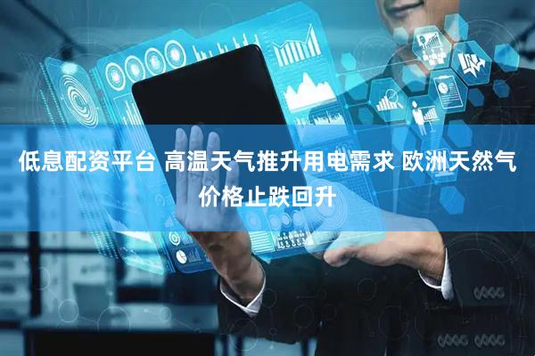 低息配资平台 高温天气推升用电需求 欧洲天然气价格止跌回升