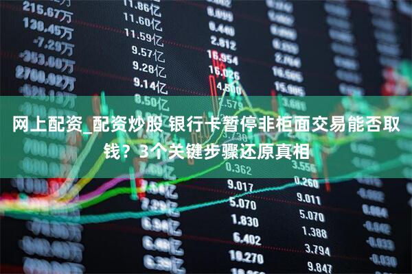 网上配资_配资炒股 银行卡暂停非柜面交易能否取钱？3个关键步骤还原真相