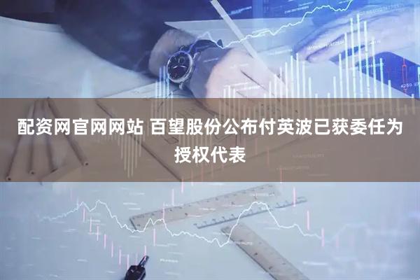 配资网官网网站 百望股份公布付英波已获委任为授权代表