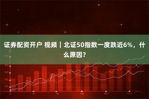证券配资开户 视频｜北证50指数一度跌近6%，什么原因？