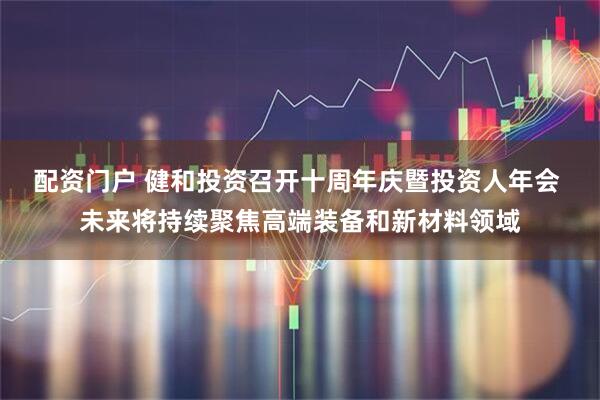配资门户 健和投资召开十周年庆暨投资人年会 未来将持续聚焦高端装备和新材料领域