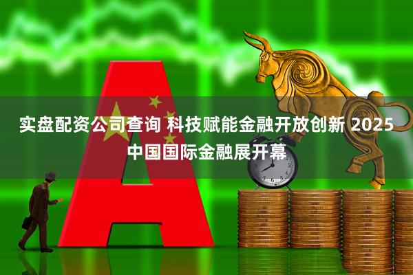 实盘配资公司查询 科技赋能金融开放创新 2025中国国际金融展开幕