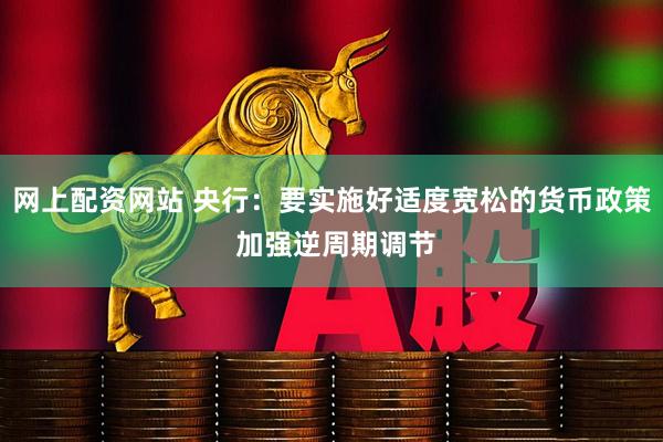 网上配资网站 央行：要实施好适度宽松的货币政策 加强逆周期调节