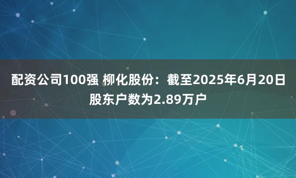 配资公司100强 柳化股份：截至2025年6月20日股东户数为2.89万户