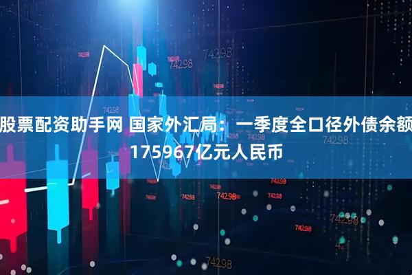 股票配资助手网 国家外汇局：一季度全口径外债余额175967亿元人民币