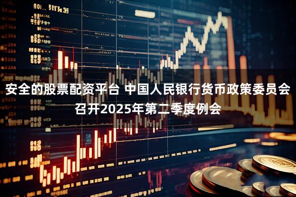安全的股票配资平台 中国人民银行货币政策委员会召开2025年第二季度例会
