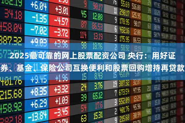 2025最可靠的网上股票配资公司 央行：用好证券、基金、保险公司互换便利和股票回购增持再贷款
