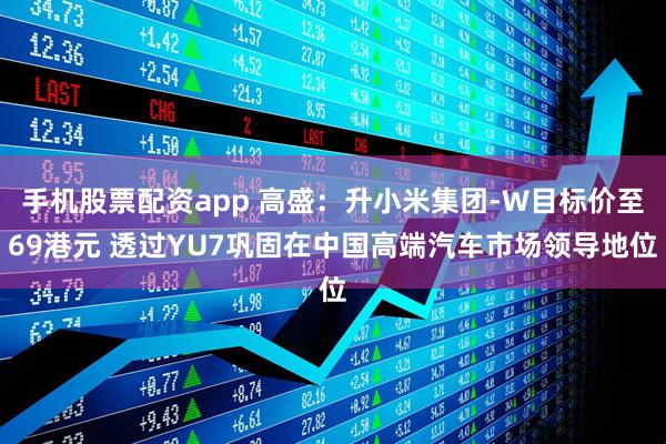手机股票配资app 高盛：升小米集团-W目标价至69港元 透过YU7巩固在中国高端汽车市场领导地位