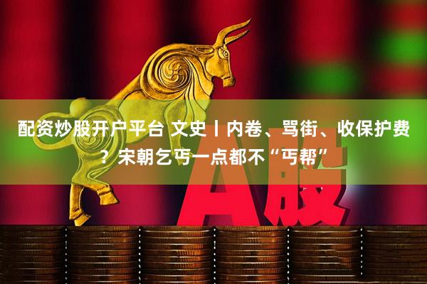 配资炒股开户平台 文史丨内卷、骂街、收保护费？宋朝乞丐一点都不“丐帮”