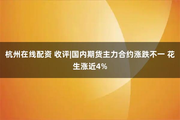 杭州在线配资 收评|国内期货主力合约涨跌不一 花生涨近4%